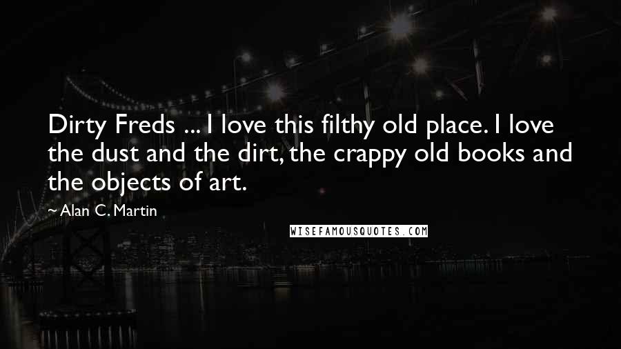 Alan C. Martin Quotes: Dirty Freds ... I love this filthy old place. I love the dust and the dirt, the crappy old books and the objects of art.