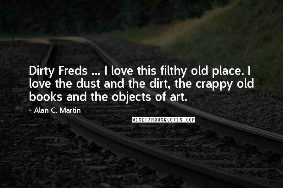 Alan C. Martin Quotes: Dirty Freds ... I love this filthy old place. I love the dust and the dirt, the crappy old books and the objects of art.