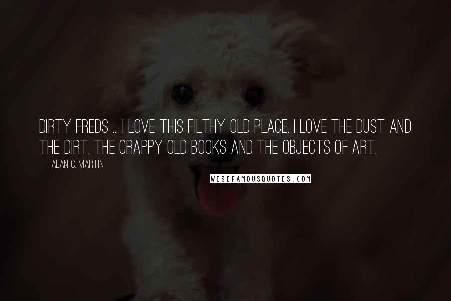 Alan C. Martin Quotes: Dirty Freds ... I love this filthy old place. I love the dust and the dirt, the crappy old books and the objects of art.