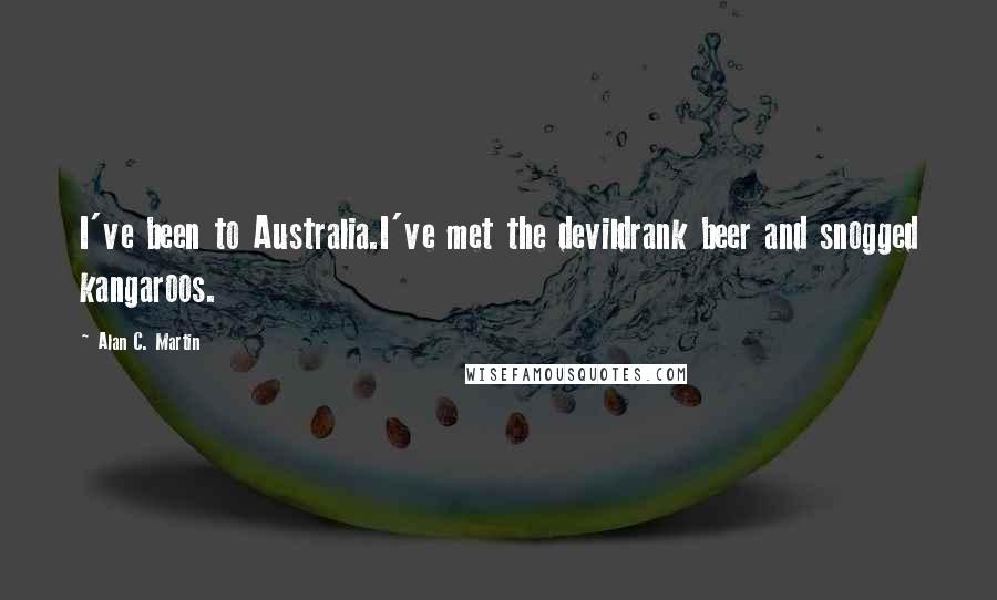 Alan C. Martin Quotes: I've been to Australia.I've met the devildrank beer and snogged kangaroos.