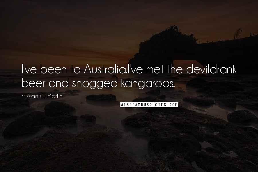 Alan C. Martin Quotes: I've been to Australia.I've met the devildrank beer and snogged kangaroos.