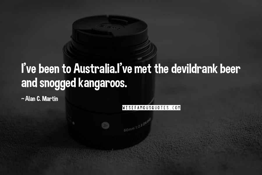 Alan C. Martin Quotes: I've been to Australia.I've met the devildrank beer and snogged kangaroos.