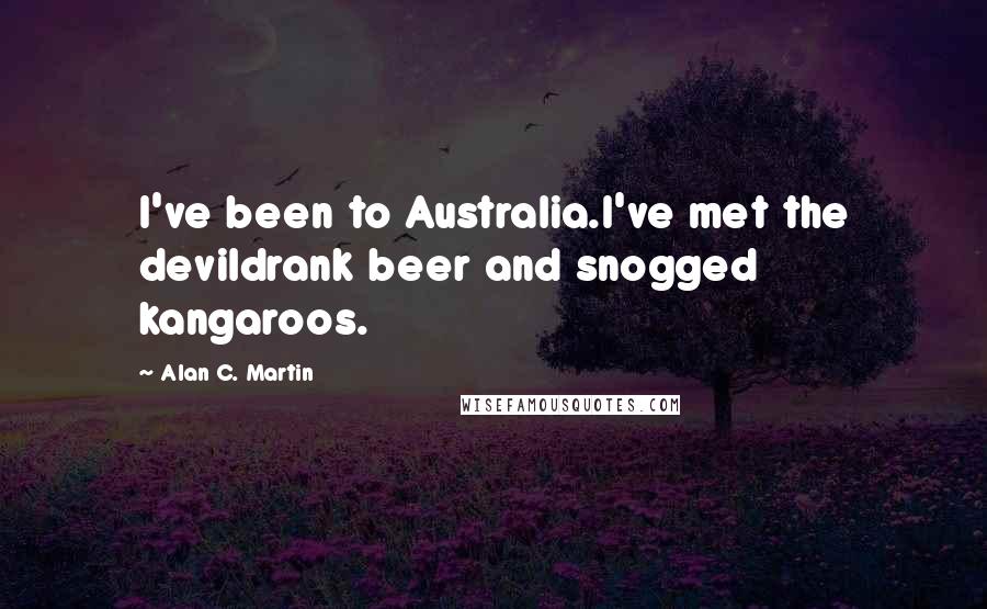 Alan C. Martin Quotes: I've been to Australia.I've met the devildrank beer and snogged kangaroos.