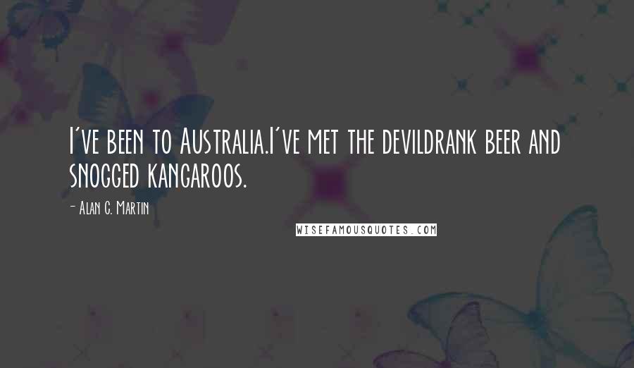 Alan C. Martin Quotes: I've been to Australia.I've met the devildrank beer and snogged kangaroos.