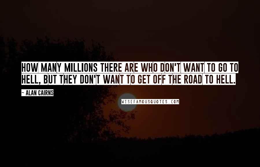 Alan Cairns Quotes: How many millions there are who don't want to go to Hell, but they don't want to get off the road to Hell.