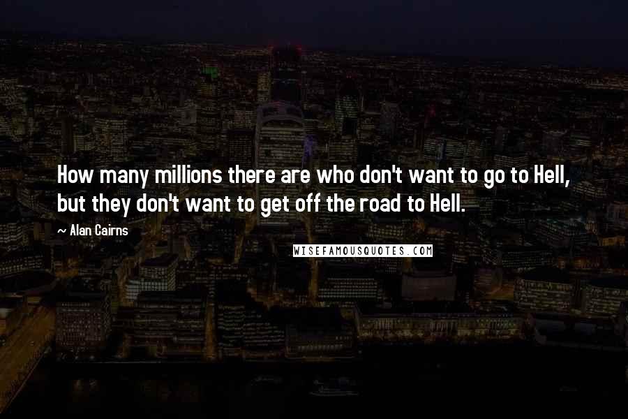Alan Cairns Quotes: How many millions there are who don't want to go to Hell, but they don't want to get off the road to Hell.