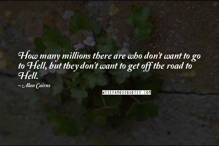 Alan Cairns Quotes: How many millions there are who don't want to go to Hell, but they don't want to get off the road to Hell.