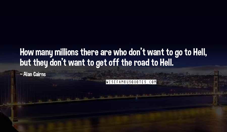 Alan Cairns Quotes: How many millions there are who don't want to go to Hell, but they don't want to get off the road to Hell.