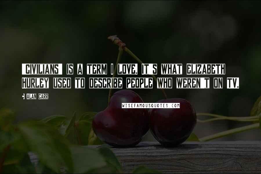 Alan Carr Quotes: 'Civilians' is a term I love. It's what Elizabeth Hurley used to describe people who weren't on TV.