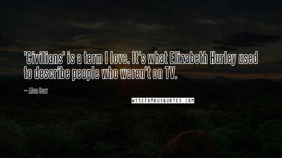 Alan Carr Quotes: 'Civilians' is a term I love. It's what Elizabeth Hurley used to describe people who weren't on TV.