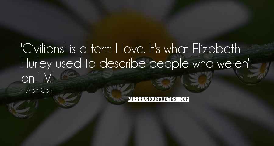 Alan Carr Quotes: 'Civilians' is a term I love. It's what Elizabeth Hurley used to describe people who weren't on TV.