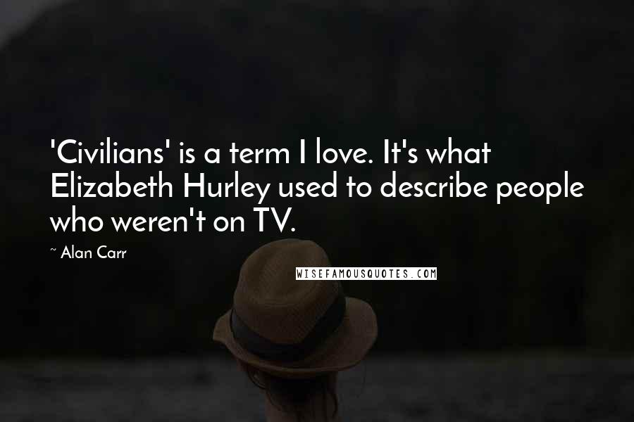 Alan Carr Quotes: 'Civilians' is a term I love. It's what Elizabeth Hurley used to describe people who weren't on TV.