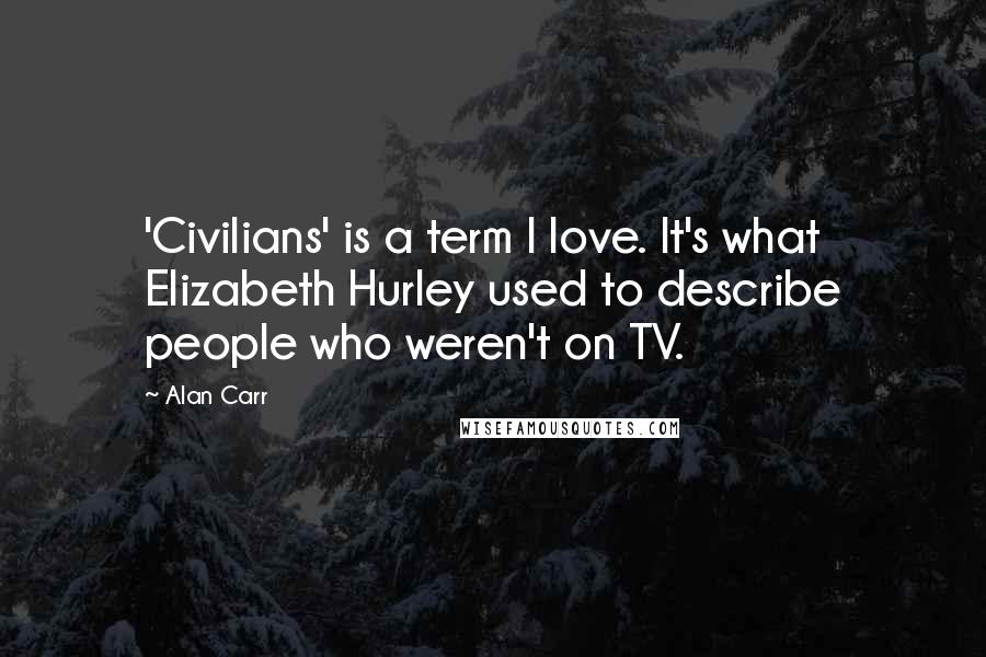 Alan Carr Quotes: 'Civilians' is a term I love. It's what Elizabeth Hurley used to describe people who weren't on TV.