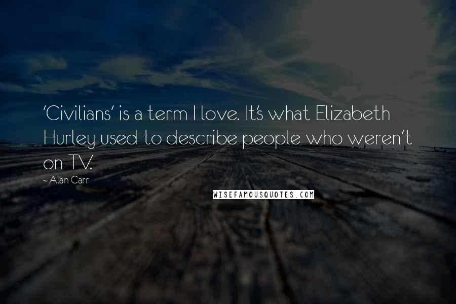 Alan Carr Quotes: 'Civilians' is a term I love. It's what Elizabeth Hurley used to describe people who weren't on TV.