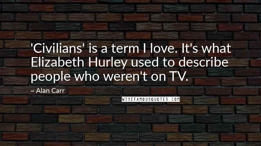 Alan Carr Quotes: 'Civilians' is a term I love. It's what Elizabeth Hurley used to describe people who weren't on TV.