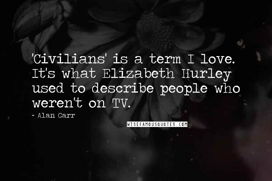 Alan Carr Quotes: 'Civilians' is a term I love. It's what Elizabeth Hurley used to describe people who weren't on TV.