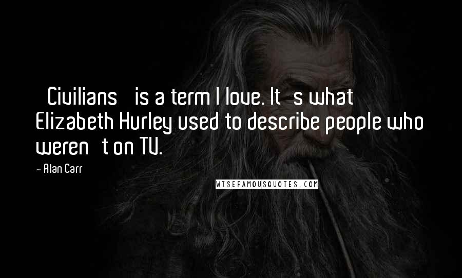 Alan Carr Quotes: 'Civilians' is a term I love. It's what Elizabeth Hurley used to describe people who weren't on TV.