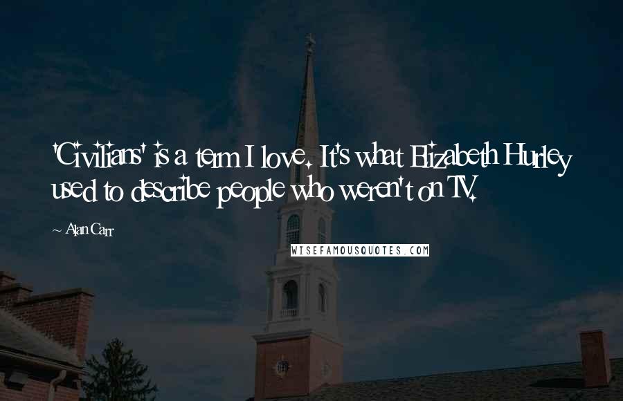 Alan Carr Quotes: 'Civilians' is a term I love. It's what Elizabeth Hurley used to describe people who weren't on TV.