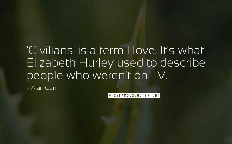 Alan Carr Quotes: 'Civilians' is a term I love. It's what Elizabeth Hurley used to describe people who weren't on TV.