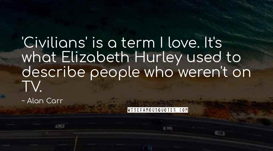 Alan Carr Quotes: 'Civilians' is a term I love. It's what Elizabeth Hurley used to describe people who weren't on TV.