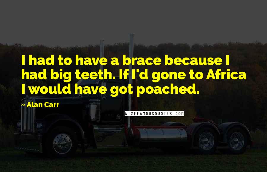 Alan Carr Quotes: I had to have a brace because I had big teeth. If I'd gone to Africa I would have got poached.