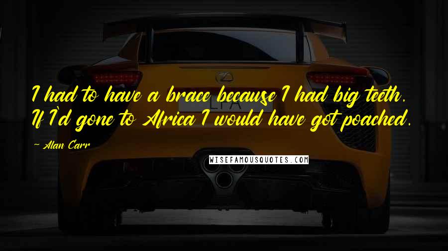 Alan Carr Quotes: I had to have a brace because I had big teeth. If I'd gone to Africa I would have got poached.