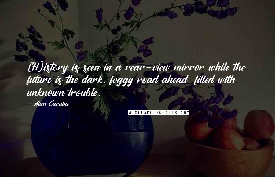 Alan Caruba Quotes: [H]istory is seen in a rear-view mirror while the future is the dark, foggy road ahead, filled with unknown trouble.