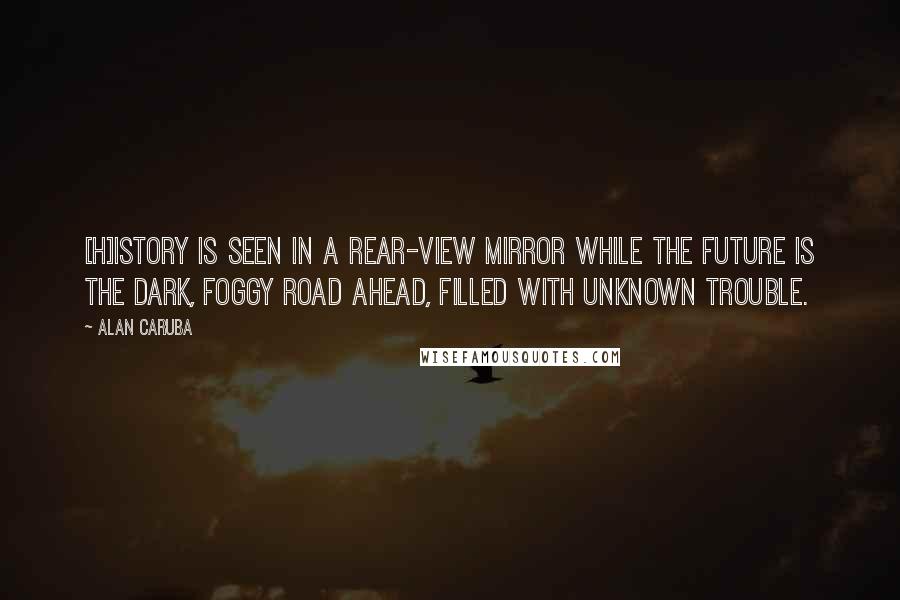 Alan Caruba Quotes: [H]istory is seen in a rear-view mirror while the future is the dark, foggy road ahead, filled with unknown trouble.