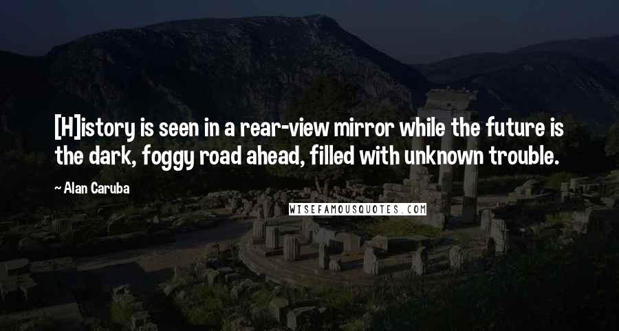 Alan Caruba Quotes: [H]istory is seen in a rear-view mirror while the future is the dark, foggy road ahead, filled with unknown trouble.