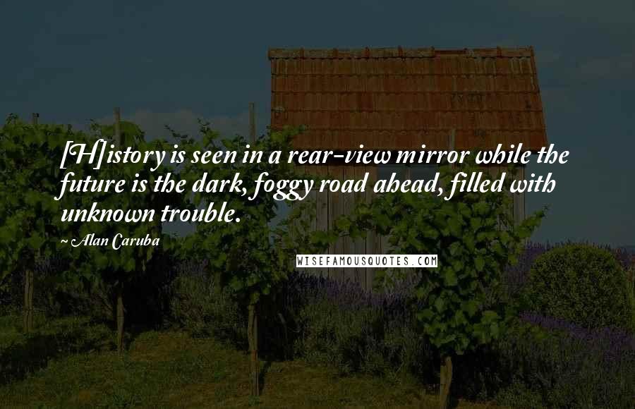 Alan Caruba Quotes: [H]istory is seen in a rear-view mirror while the future is the dark, foggy road ahead, filled with unknown trouble.