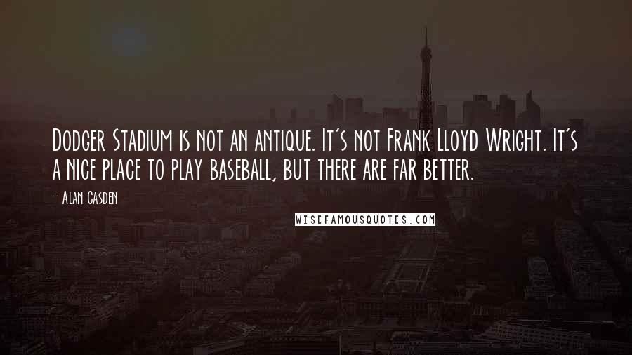 Alan Casden Quotes: Dodger Stadium is not an antique. It's not Frank Lloyd Wright. It's a nice place to play baseball, but there are far better.