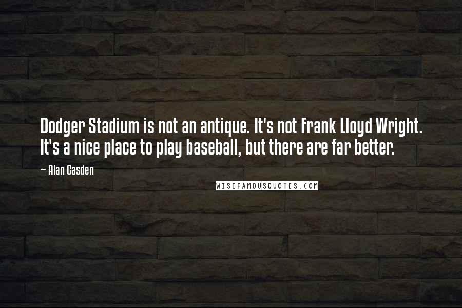 Alan Casden Quotes: Dodger Stadium is not an antique. It's not Frank Lloyd Wright. It's a nice place to play baseball, but there are far better.