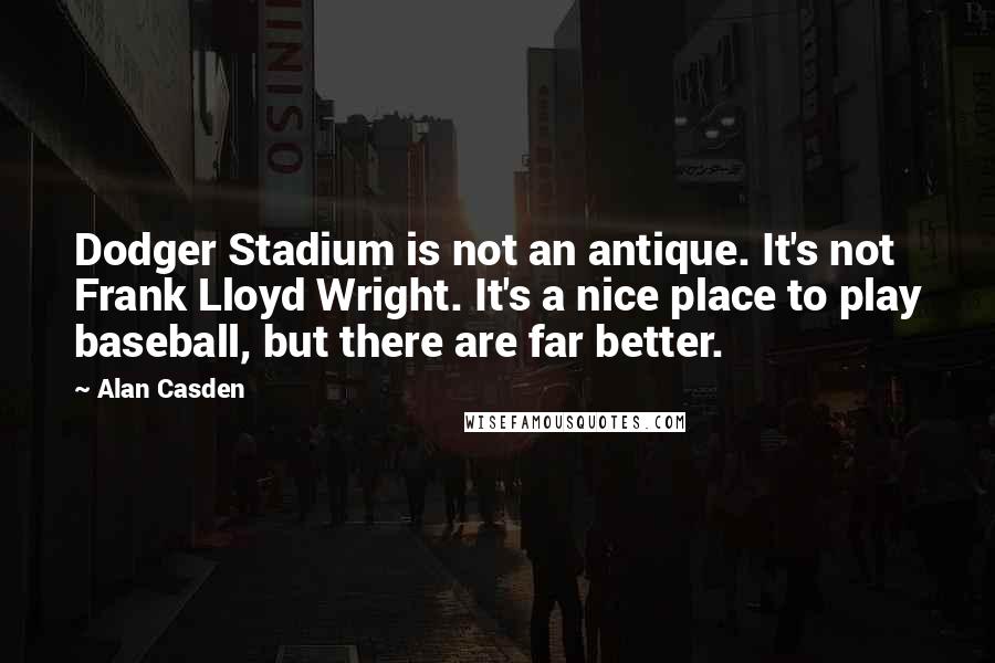 Alan Casden Quotes: Dodger Stadium is not an antique. It's not Frank Lloyd Wright. It's a nice place to play baseball, but there are far better.