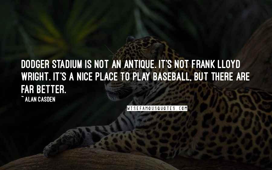 Alan Casden Quotes: Dodger Stadium is not an antique. It's not Frank Lloyd Wright. It's a nice place to play baseball, but there are far better.