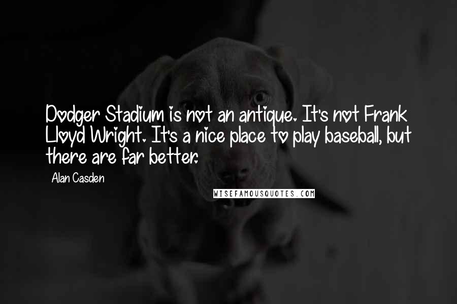 Alan Casden Quotes: Dodger Stadium is not an antique. It's not Frank Lloyd Wright. It's a nice place to play baseball, but there are far better.