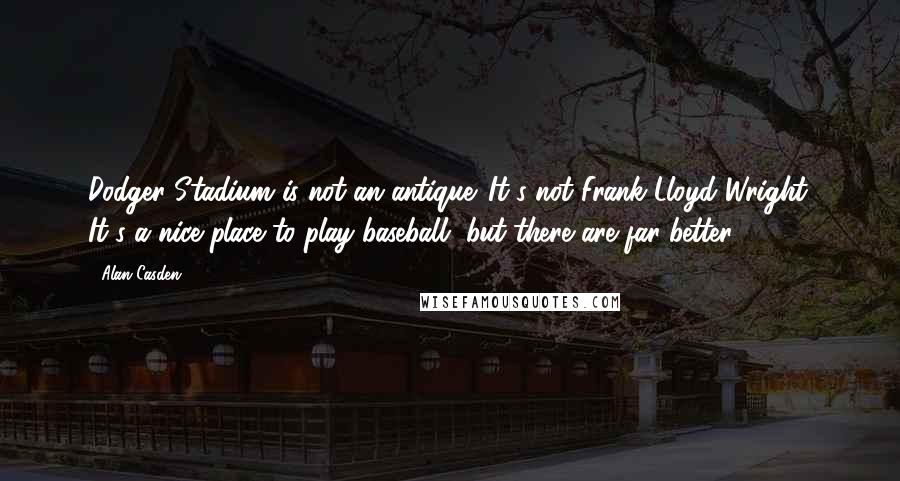 Alan Casden Quotes: Dodger Stadium is not an antique. It's not Frank Lloyd Wright. It's a nice place to play baseball, but there are far better.