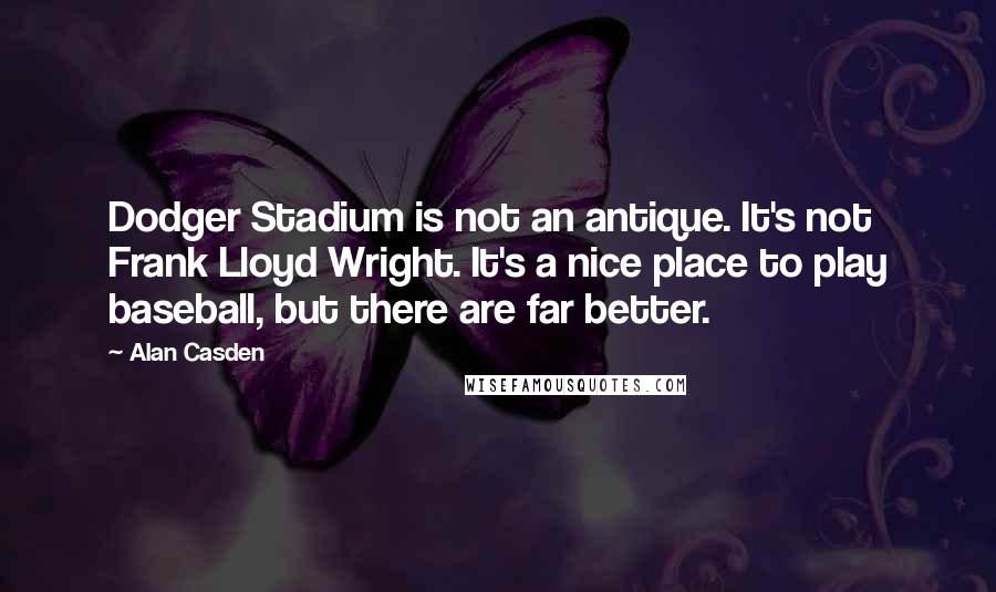 Alan Casden Quotes: Dodger Stadium is not an antique. It's not Frank Lloyd Wright. It's a nice place to play baseball, but there are far better.