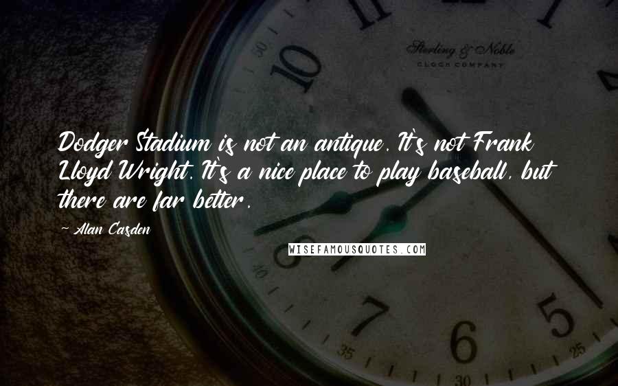 Alan Casden Quotes: Dodger Stadium is not an antique. It's not Frank Lloyd Wright. It's a nice place to play baseball, but there are far better.