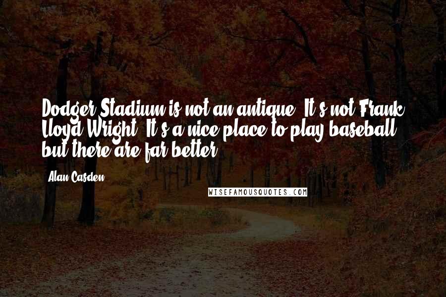 Alan Casden Quotes: Dodger Stadium is not an antique. It's not Frank Lloyd Wright. It's a nice place to play baseball, but there are far better.