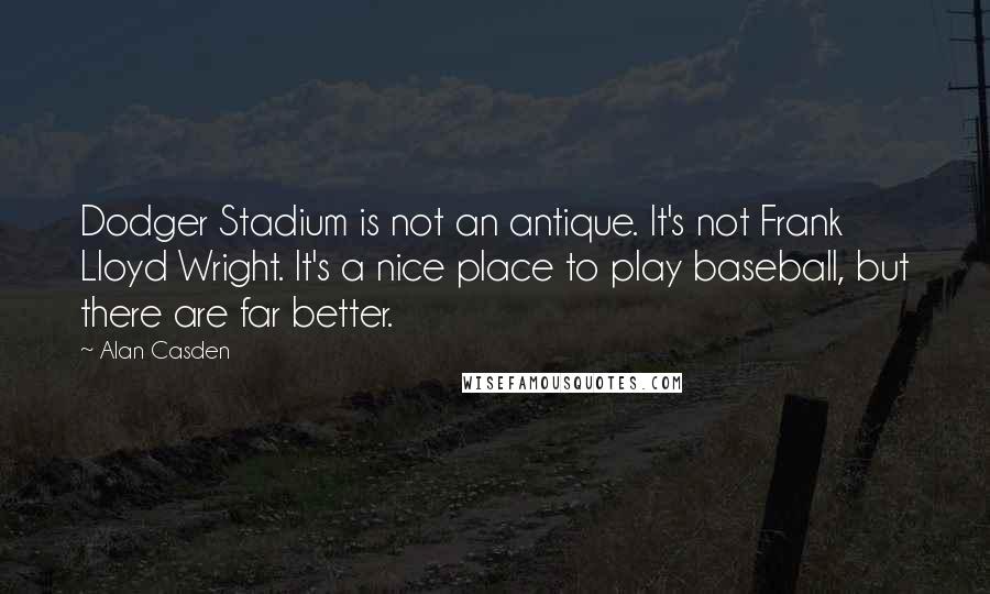 Alan Casden Quotes: Dodger Stadium is not an antique. It's not Frank Lloyd Wright. It's a nice place to play baseball, but there are far better.