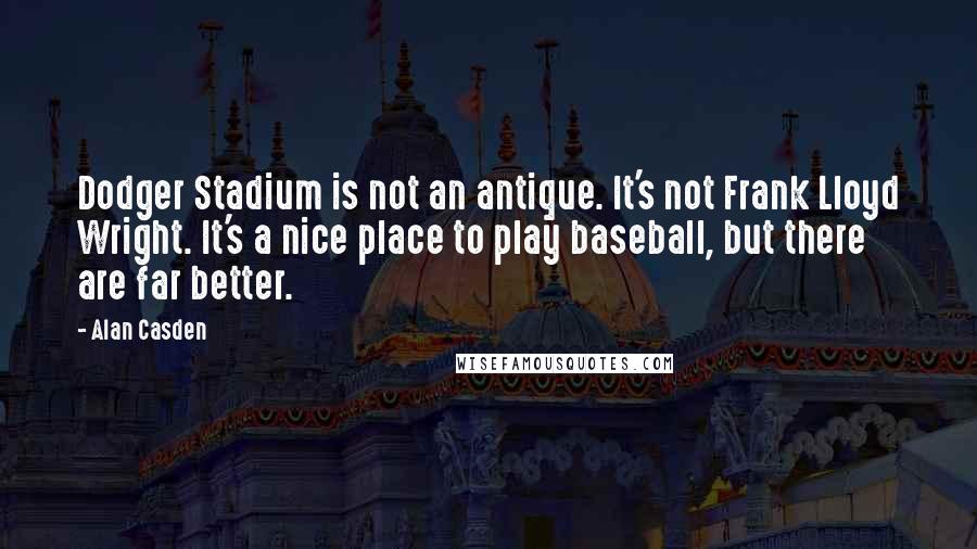 Alan Casden Quotes: Dodger Stadium is not an antique. It's not Frank Lloyd Wright. It's a nice place to play baseball, but there are far better.
