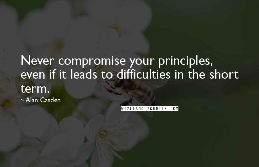 Alan Casden Quotes: Never compromise your principles, even if it leads to difficulties in the short term.