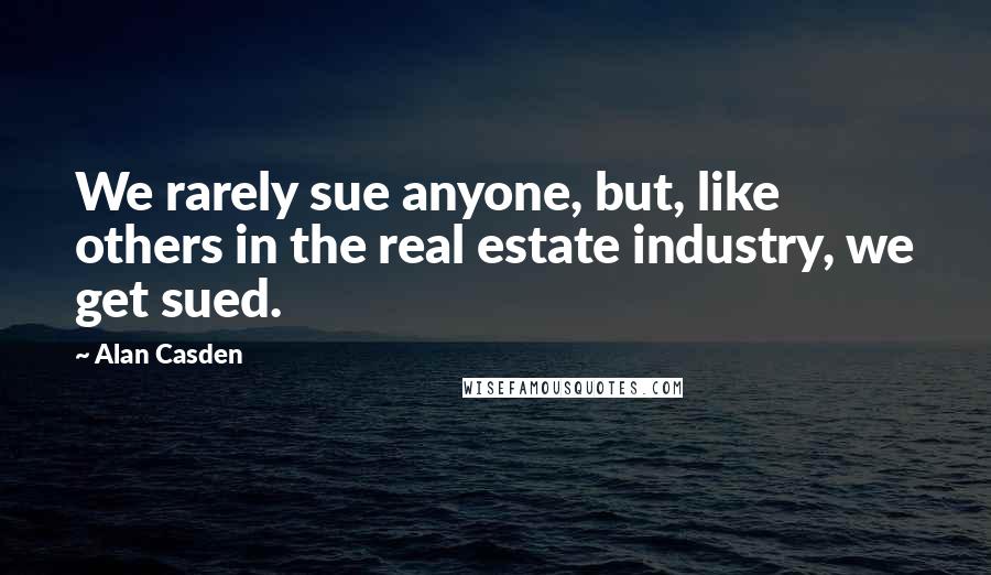 Alan Casden Quotes: We rarely sue anyone, but, like others in the real estate industry, we get sued.