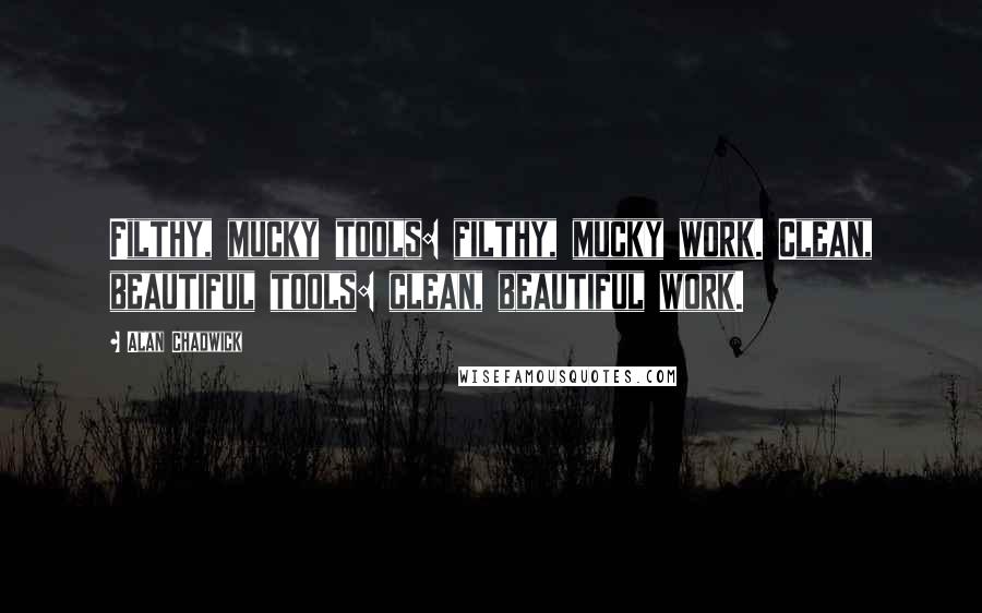 Alan Chadwick Quotes: Filthy, mucky tools: filthy, mucky work. Clean, beautiful tools: clean, beautiful work.