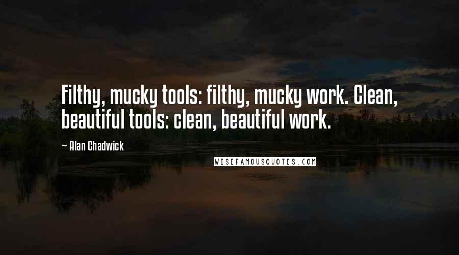 Alan Chadwick Quotes: Filthy, mucky tools: filthy, mucky work. Clean, beautiful tools: clean, beautiful work.