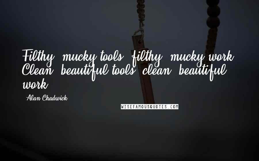 Alan Chadwick Quotes: Filthy, mucky tools: filthy, mucky work. Clean, beautiful tools: clean, beautiful work.