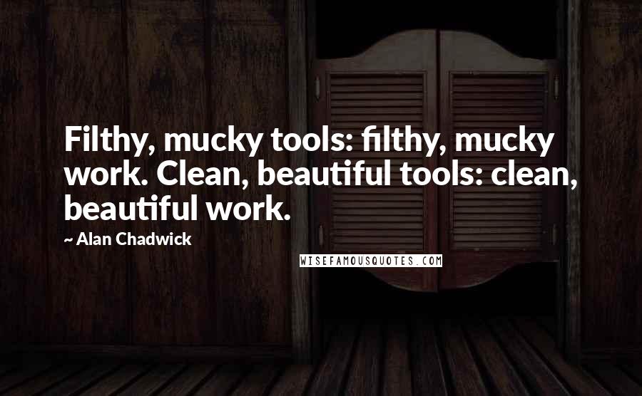 Alan Chadwick Quotes: Filthy, mucky tools: filthy, mucky work. Clean, beautiful tools: clean, beautiful work.