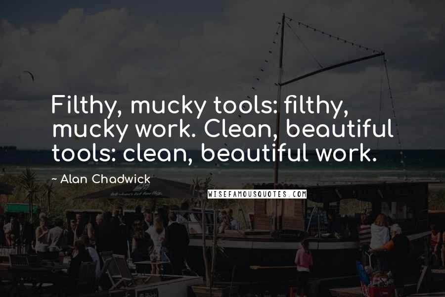 Alan Chadwick Quotes: Filthy, mucky tools: filthy, mucky work. Clean, beautiful tools: clean, beautiful work.