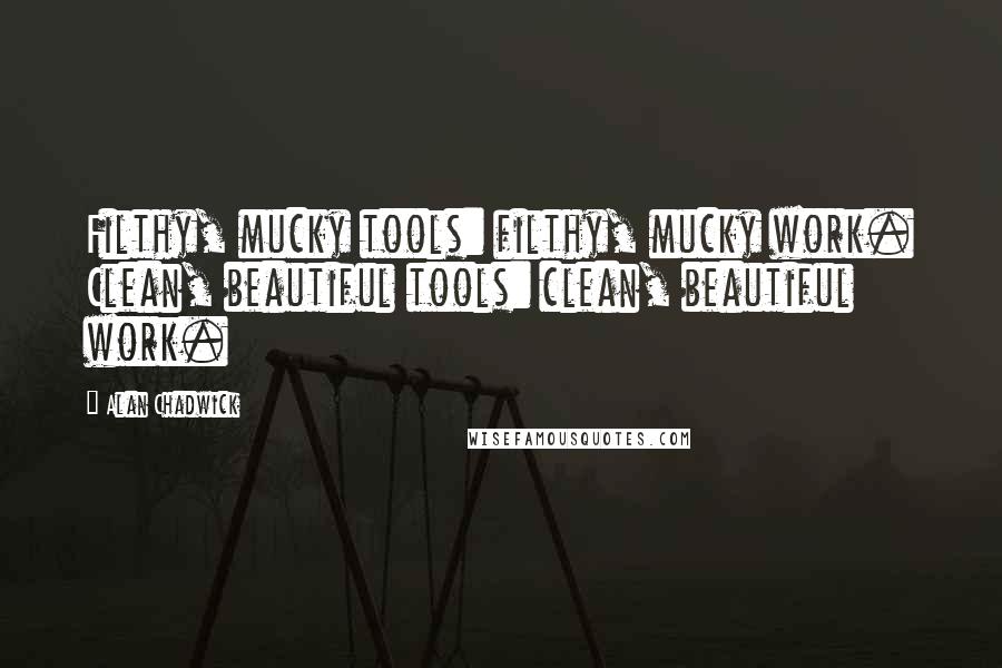 Alan Chadwick Quotes: Filthy, mucky tools: filthy, mucky work. Clean, beautiful tools: clean, beautiful work.