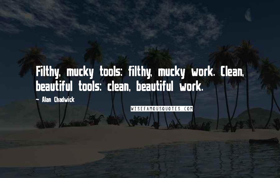 Alan Chadwick Quotes: Filthy, mucky tools: filthy, mucky work. Clean, beautiful tools: clean, beautiful work.